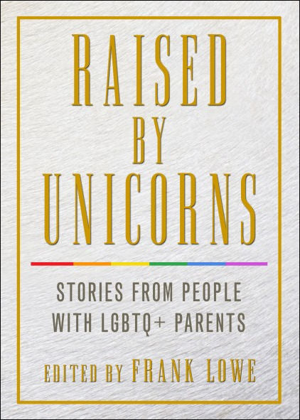 Raised by Unicorns: Stories from People with LGBTQ+ Parent by Frank Lowe, Editor - Clearance