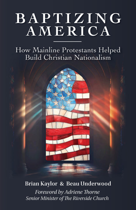 Baptizing America: How Mainline Protestants Helped Build Christian Nationalism by Brian Kaylor & Beau Underwood