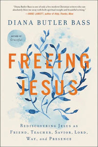 Freeing Jesus: Rediscovering Jesus as Friend, Teacher, Savior, Lord, Way, and Presence by Diana Butler Bass