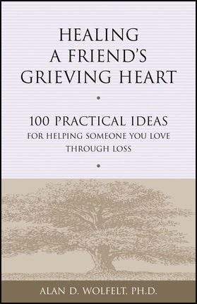 Healing a Friend's Grieving Heart: 100 Practical Ideas for Helping Someone You Love Through Loss by Alan D. Wolfelt