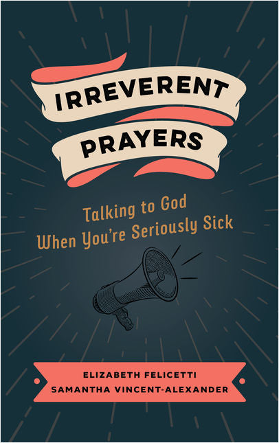 Irreverent Prayers: Talking to God When You're Seriously Sick by Elizabeth Felicetti & Samantha Vincent-Alexander