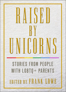 Raised by Unicorns: Stories from People with LGBTQ+ Parent by Frank Lowe, Editor
