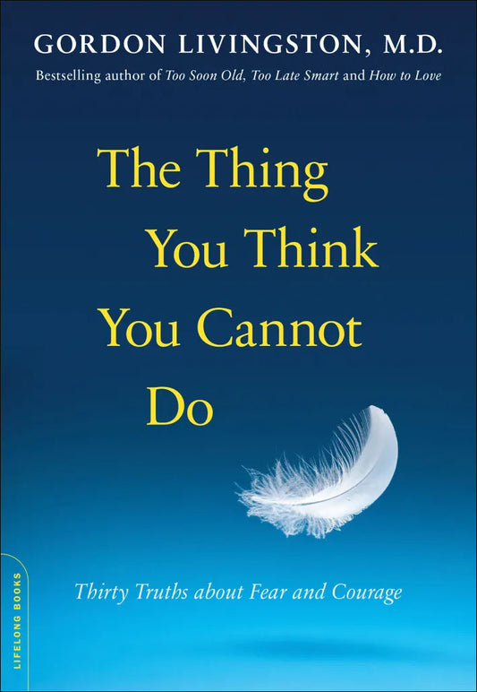 The Thing You Think You Cannot Do: Thirty Truths about Fear and Courage by Gordon Livingston