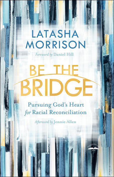 Be the Bridge: Pursuing God's Heart for Racial Reconciliation by Latasha Morrison