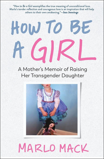 How to Be a Girl: A Mother's Memoir of Raising Her Transgender Daughter by Marlo Mack